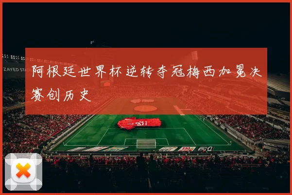 阿根廷世界杯逆转夺冠梅西加冕决赛创历史