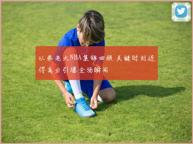 以弗老大NBA集锦回顾 关键时刻连得高分引爆全场瞬间
