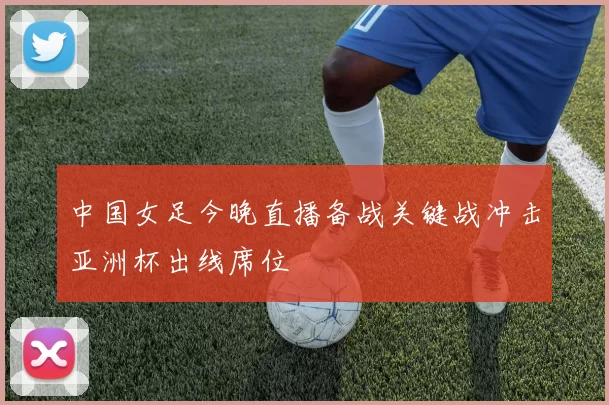 中国女足今晚直播备战关键战冲击亚洲杯出线席位