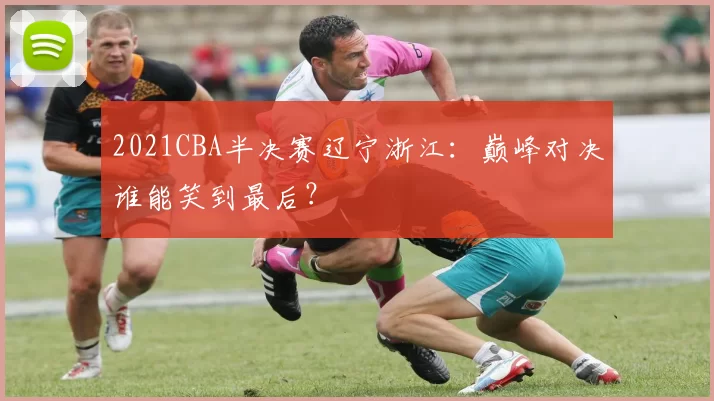 2021CBA半决赛辽宁浙江：巅峰对决谁能笑到最后？