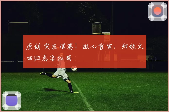 原创 突发退赛！揪心官宣，郑钦文回归悬念拉满