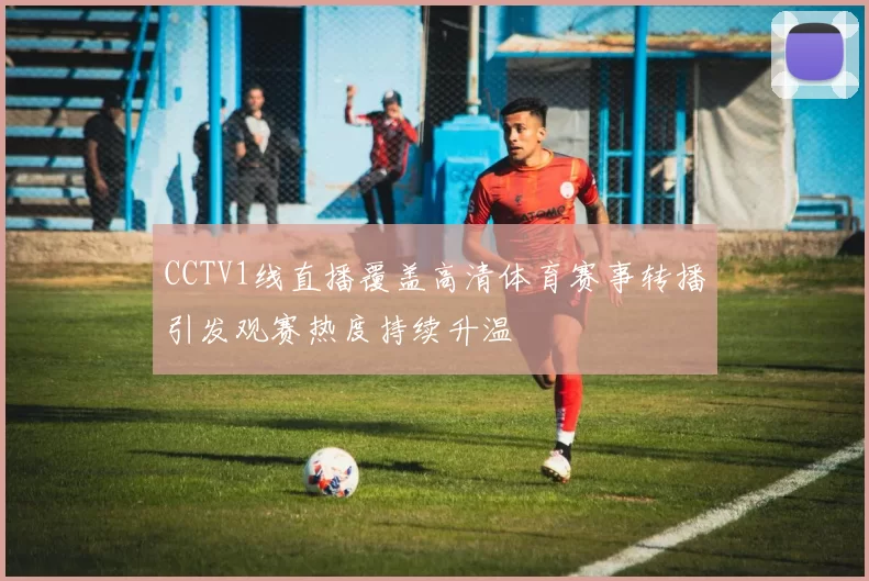 CCTV1线直播覆盖高清体育赛事转播引发观赛热度持续升温