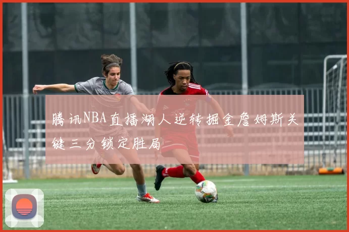 腾讯NBA直播湖人逆转掘金詹姆斯关键三分锁定胜局