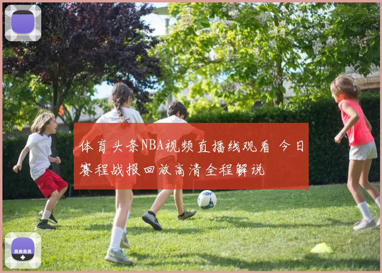 体育头条NBA视频直播线观看 今日赛程战报回放高清全程解说