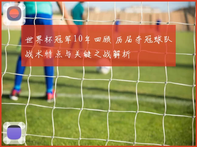 世界杯冠军10年回顾 历届夺冠球队战术特点与关键之战解析