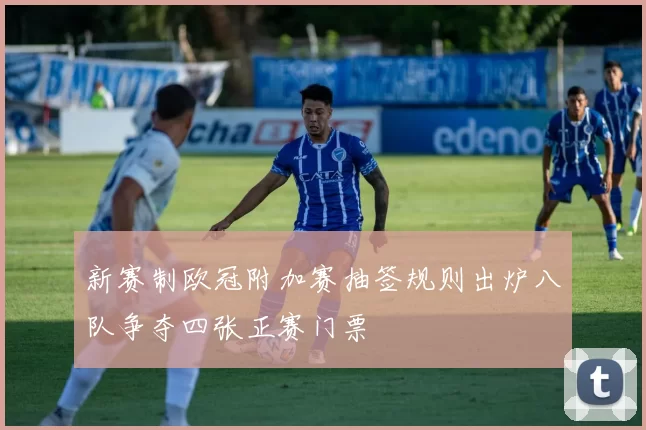 新赛制欧冠附加赛抽签规则出炉八队争夺四张正赛门票