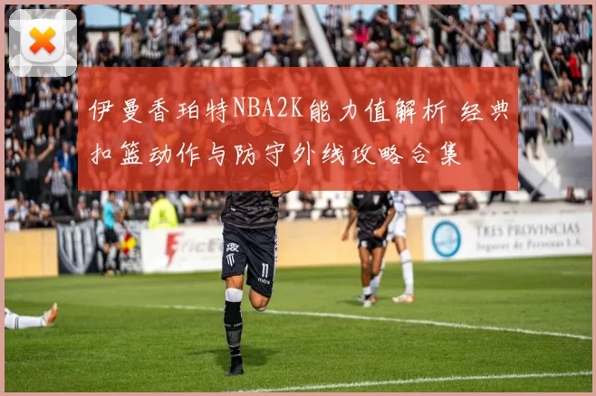 伊曼香珀特NBA2K能力值解析 经典扣篮动作与防守外线攻略合集