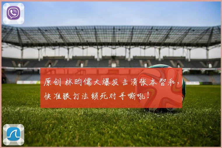 原创 林昀儒大爆发击溃张本智和，快准狠打法锁死对手嘶吼！