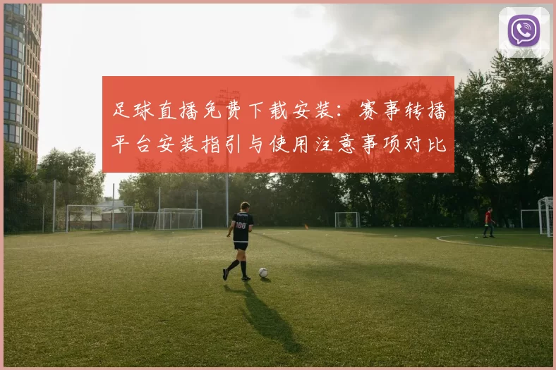 足球直播免费下载安装：赛事转播平台安装指引与使用注意事项对比分辨率影响