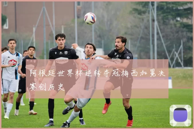 阿根廷世界杯逆转夺冠梅西加冕决赛创历史