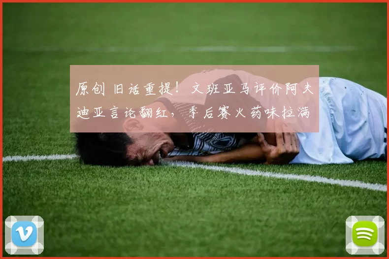 原创 旧话重提！文班亚马评价阿夫迪亚言论翻红，季后赛火药味拉满