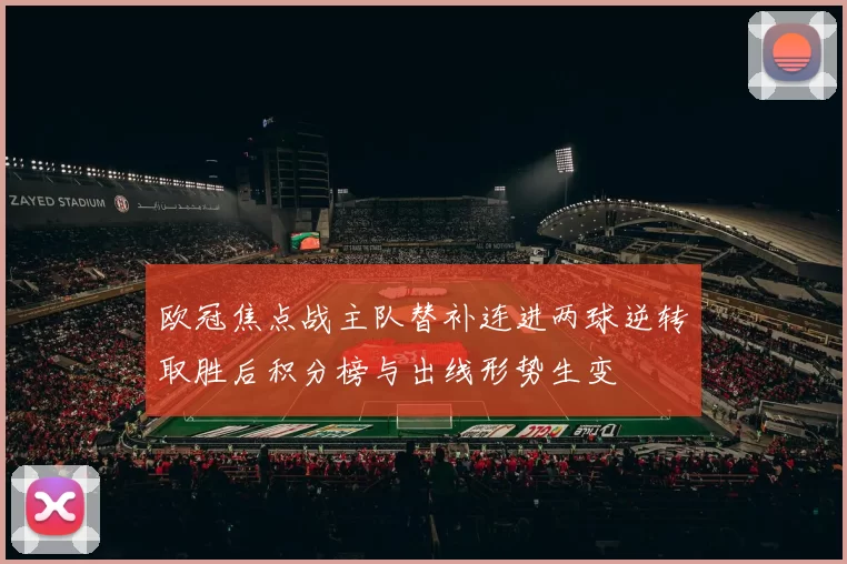 欧冠焦点战主队替补连进两球逆转取胜后积分榜与出线形势生变