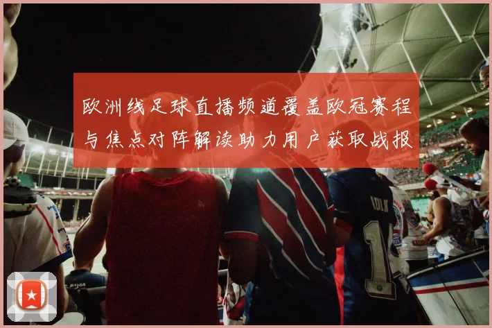 欧洲线足球直播频道覆盖欧冠赛程与焦点对阵解读助力用户获取战报与伤停信息