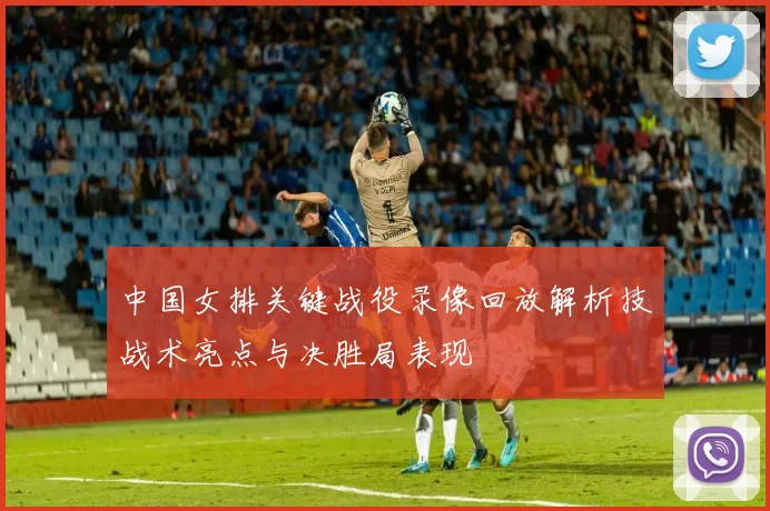 中国女排关键战役录像回放解析技战术亮点与决胜局表现