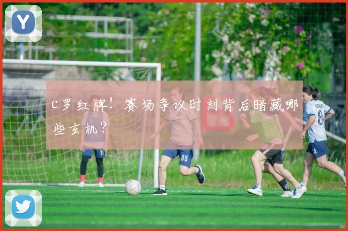 c罗红牌！赛场争议时刻背后暗藏哪些玄机？