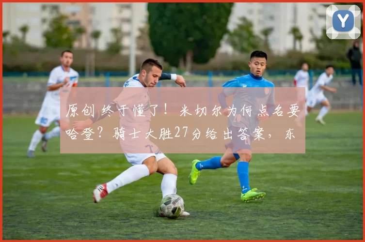 原创 终于懂了！米切尔为何点名要哈登？骑士大胜27分给出答案，东部争冠格局已变