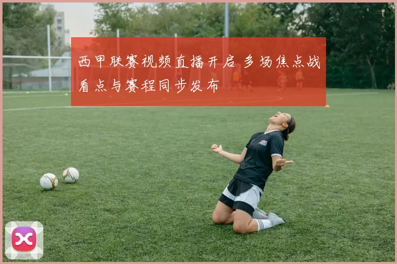 西甲联赛视频直播开启 多场焦点战看点与赛程同步发布