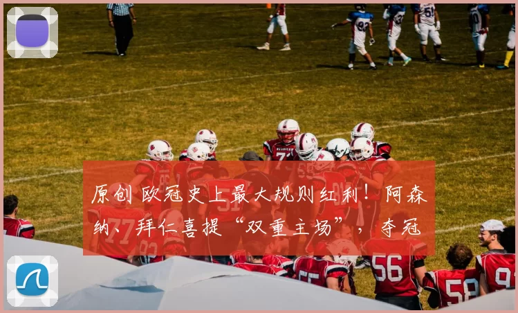 原创 欧冠史上最大规则红利！阿森纳、拜仁喜提“双重主场”，夺冠彻写