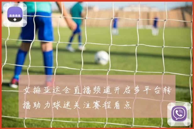女排亚运会直播频道开启多平台转播助力球迷关注赛程看点