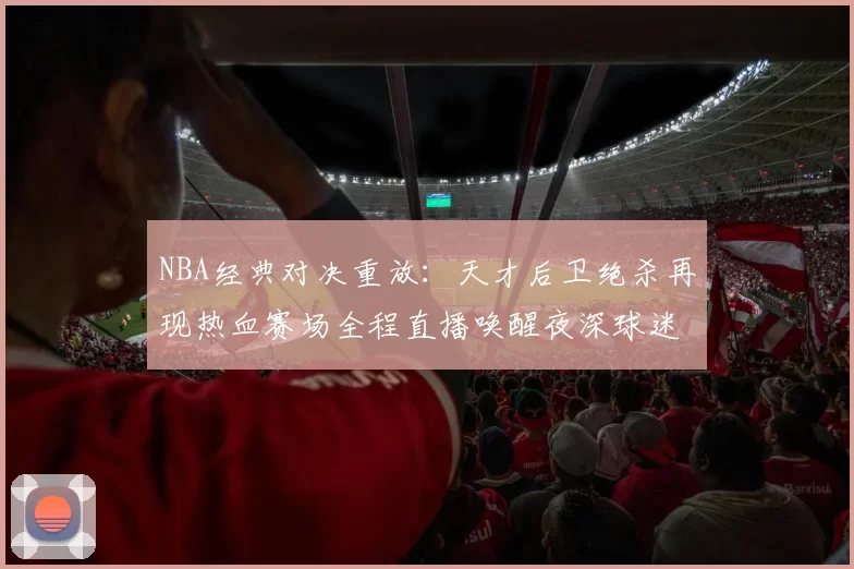 NBA经典对决重放：天才后卫绝杀再现热血赛场全程直播唤醒夜深球迷