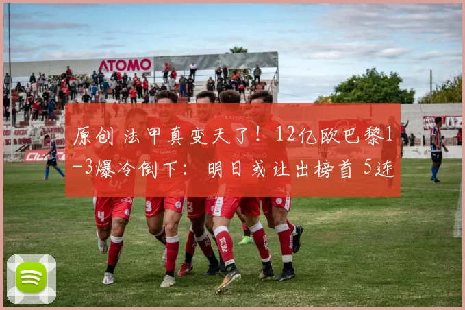 原创 法甲真变天了！12亿欧巴黎1-3爆冷倒下：明日或让出榜首 5连冠梦碎