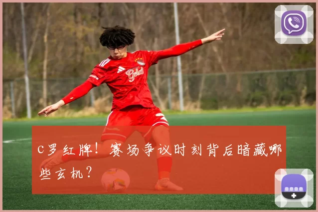 c罗红牌！赛场争议时刻背后暗藏哪些玄机？