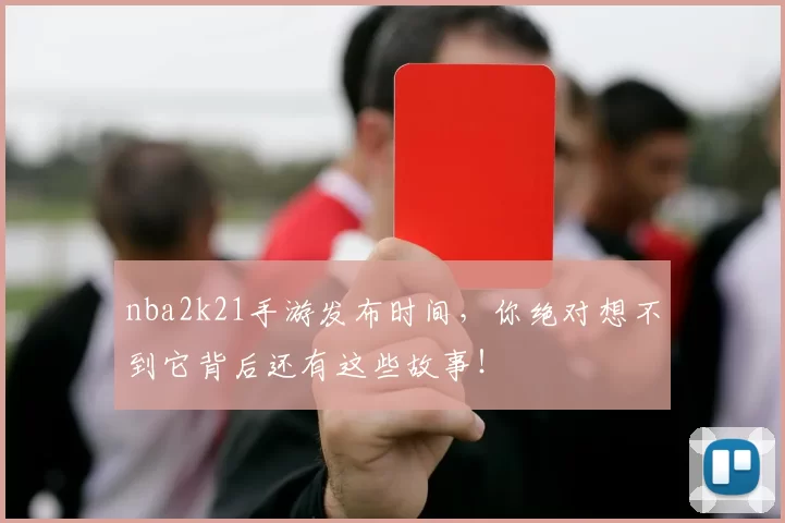 nba2k21手游发布时间，你绝对想不到它背后还有这些故事！