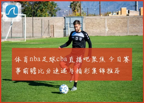 体育nba足球cba直播吧聚焦 今日赛事前瞻比分速递与精彩集锦推荐