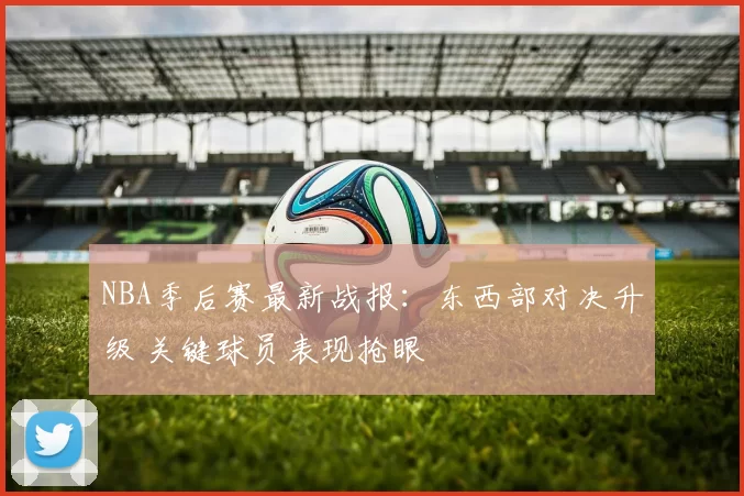 NBA季后赛最新战报：东西部对决升级 关键球员表现抢眼