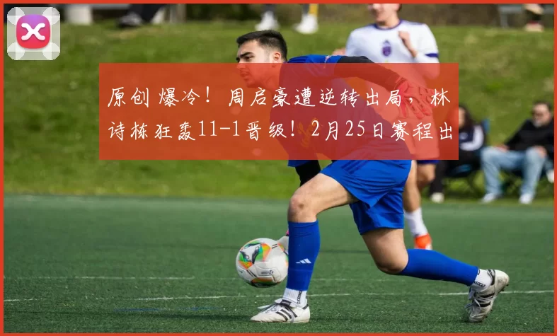 原创 爆冷！周启豪遭逆转出局，林诗栋狂轰11-1晋级！2月25日赛程出炉！