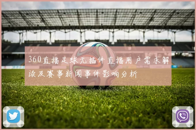 360直播足球无插件直播用户需求解读及赛事新闻事件影响分析