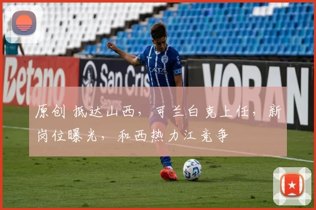 原创 抵达山西，可兰白克上任，新岗位曝光，和西热力江竞争