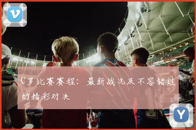 C罗比赛赛程：最新战况及不容错过的精彩对决