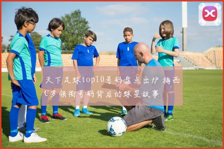 天下足球top10号码盘点出炉 梅西C罗领衔号码背后的球星故事