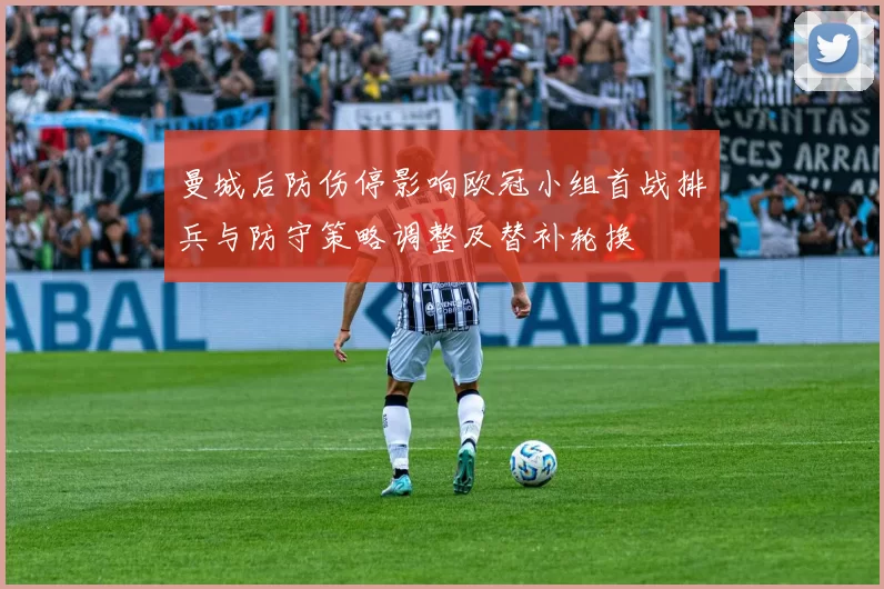 曼城后防伤停影响欧冠小组首战排兵与防守策略调整及替补轮换
