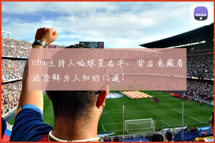 nba主持人喊球星名字，背后竟藏着这些鲜为人知的门道！