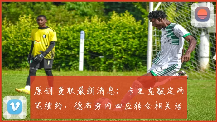 原创 曼联最新消息：卡里克敲定两笔续约，德布劳内回应转会相关话题