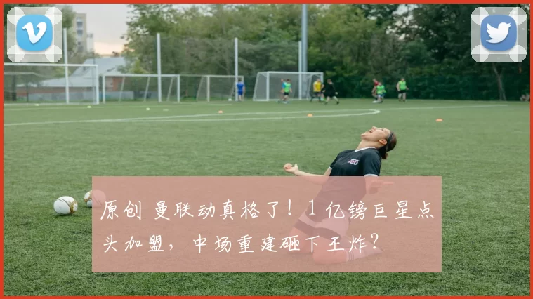 原创 曼联动真格了！1 亿镑巨星点头加盟，中场重建砸下王炸？