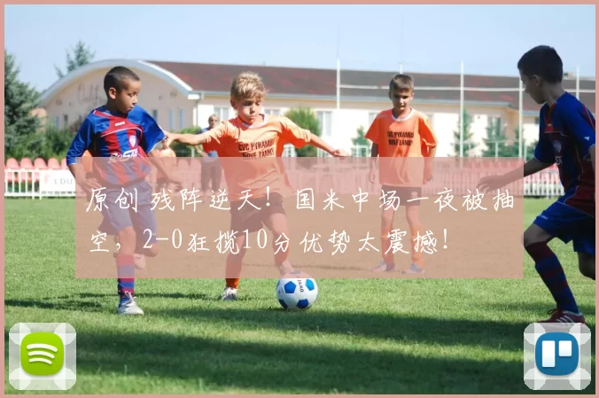 原创 残阵逆天！国米中场一夜被抽空，2-0狂揽10分优势太震撼！