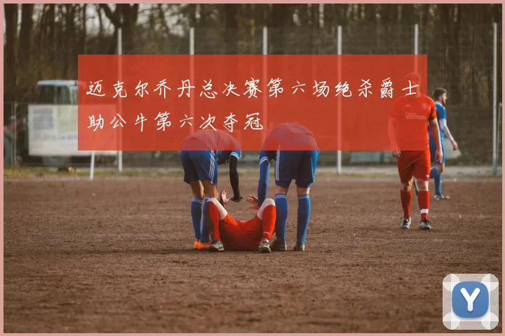 迈克尔乔丹总决赛第六场绝杀爵士助公牛第六次夺冠