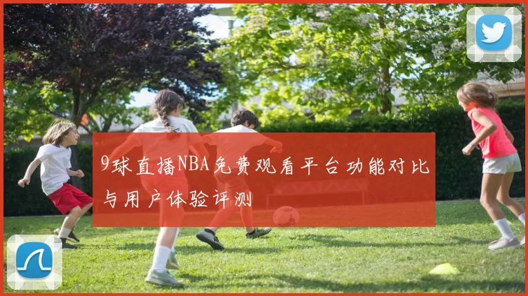 9球直播NBA免费观看平台功能对比与用户体验评测