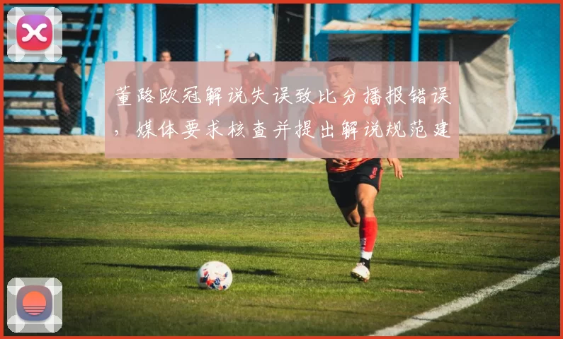 董路欧冠解说失误致比分播报错误，媒体要求核查并提出解说规范建议