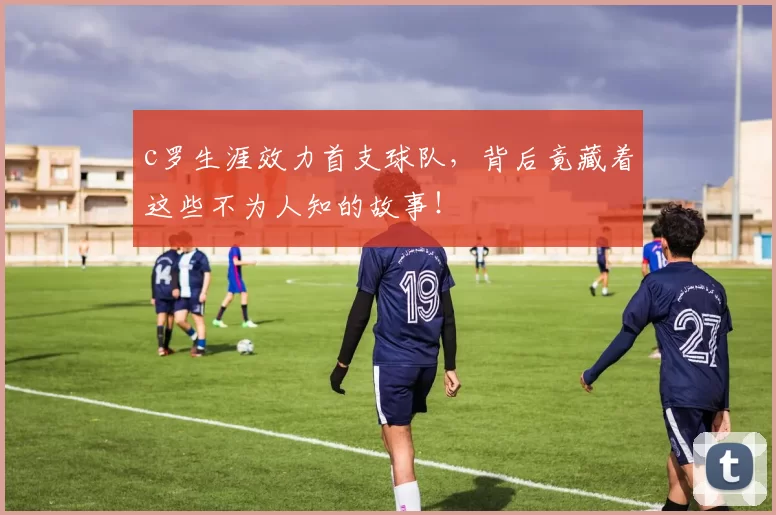 c罗生涯效力首支球队,背后竟藏着这些不为人知的故事!