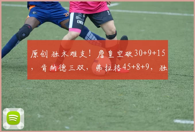 原创 独木难支！詹皇空砍30+9+15，肯纳德三双，弗拉格45+8+9，独行侠胜湖人