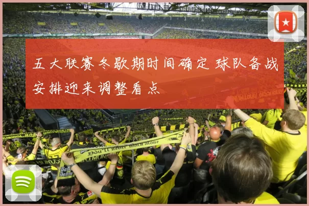 五大联赛冬歇期时间确定 球队备战安排迎来调整看点