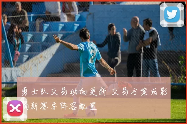 勇士队交易动向更新 交易方案或影响新赛季阵容配置