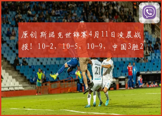 原创 斯诺克世锦赛4月11日凌晨战报！10-2，10-5，10-9，中国3胜2负，横扫爆冷