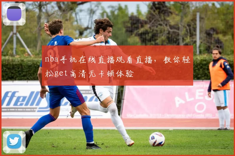 nba手机在线直播观看直播，教你轻松get高清无卡顿体验