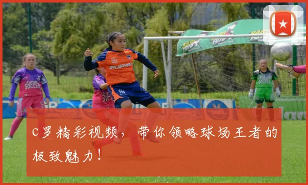 c罗精彩视频，带你领略球场王者的极致魅力！