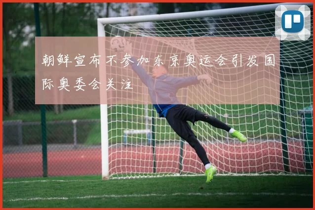 朝鲜宣布不参加东京奥运会引发国际奥委会关注